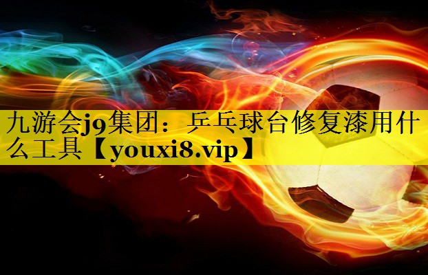 九游会j9集团：乒乓球台修复漆用什么工具