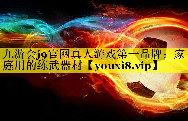 九游会j9官网真人游戏第一品牌：家庭用的练武器材