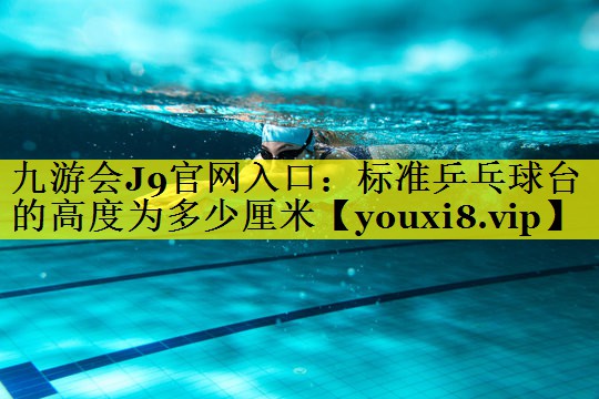 九游会J9官网入口：标准乒乓球台的高度为多少厘米