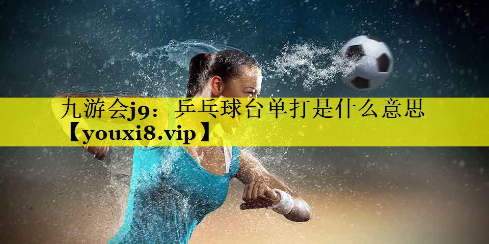 九游会j9：乒乓球台单打是什么意思