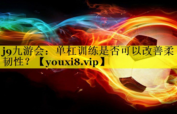 j9九游会：单杠训练是否可以改善柔韧性？