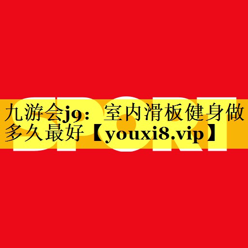 九游会j9：室内滑板健身做多久最好