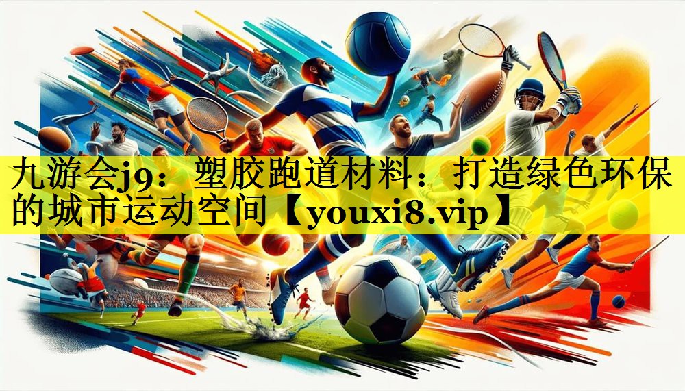 九游会j9：塑胶跑道材料：打造绿色环保的城市运动空间