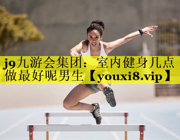 j9九游会集团：室内健身几点做最好呢男生