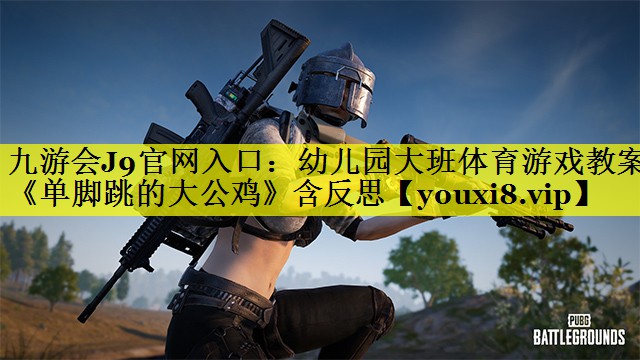 九游会J9官网入口：幼儿园大班体育游戏教案《单脚跳的大公鸡》含反思