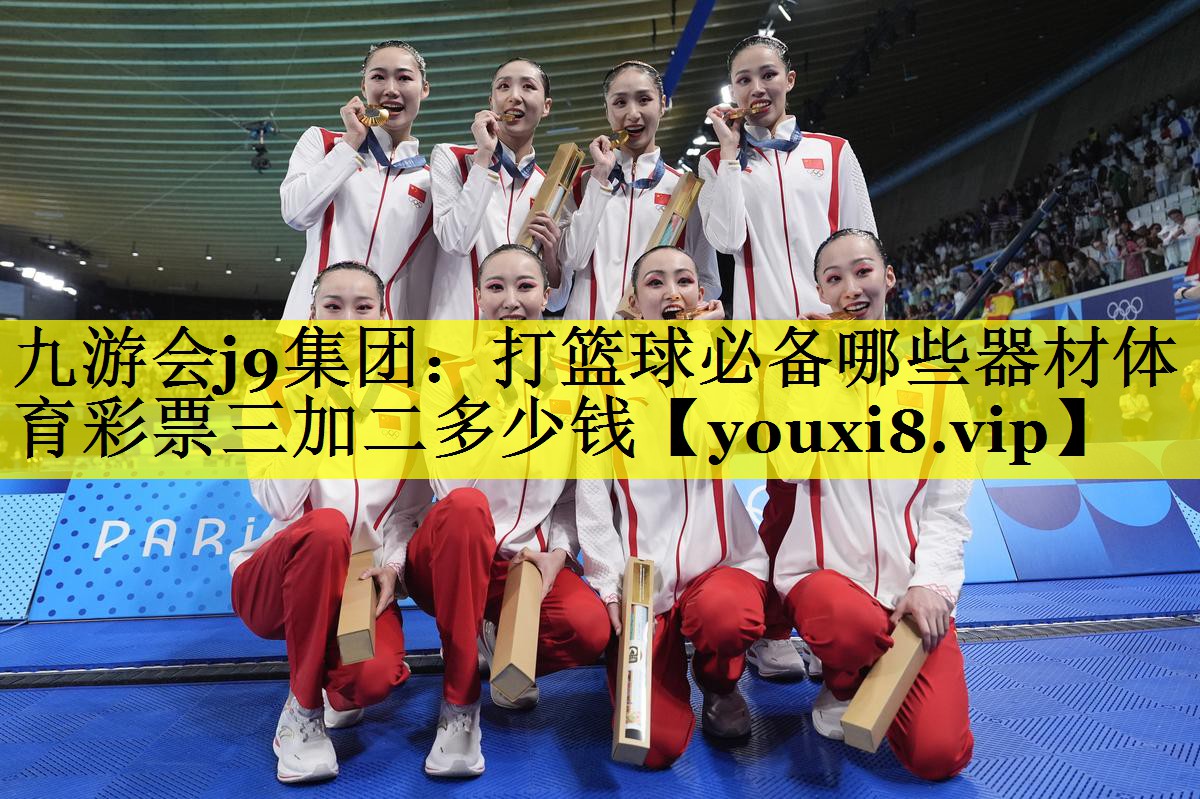 九游会j9集团：打篮球必备哪些器材体育彩票三加二多少钱