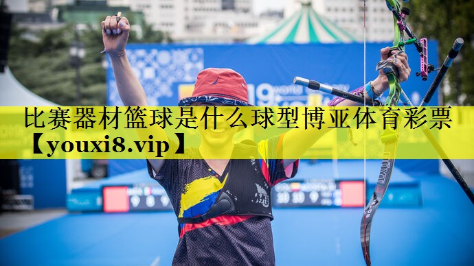 比赛器材篮球是什么球型博亚体育彩票