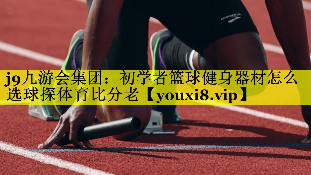 j9九游会集团：初学者篮球健身器材怎么选球探体育比分老