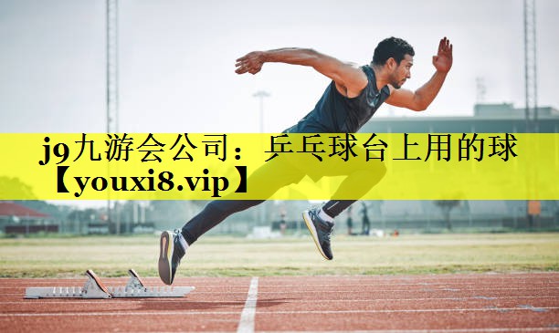 j9九游会公司：乒乓球台上用的球