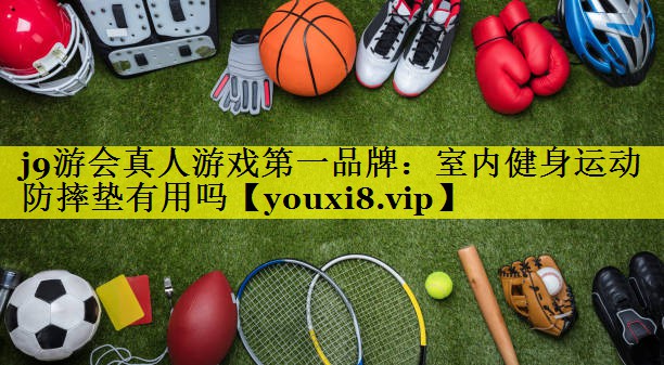 j9游会真人游戏第一品牌：室内健身运动防摔垫有用吗