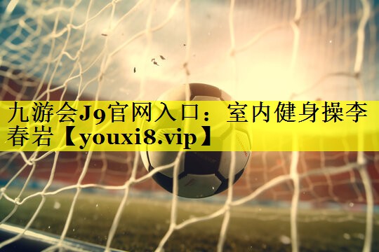 九游会J9官网入口：室内健身操李春岩
