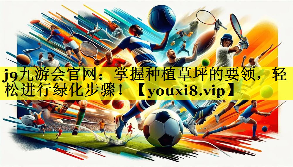 j9九游会官网：掌握种植草坪的要领，轻松进行绿化步骤！