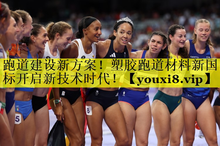 跑道建设新方案！塑胶跑道材料新国标开启新技术时代！