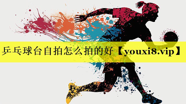 乒乓球台自拍怎么拍的好