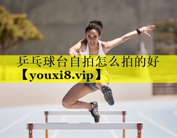 乒乓球台自拍怎么拍的好