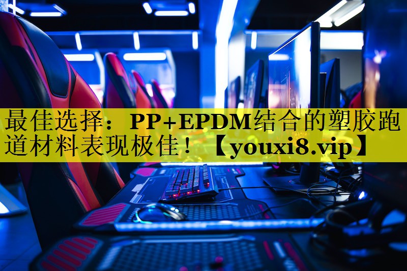 最佳选择：PP+EPDM结合的塑胶跑道材料表现极佳！